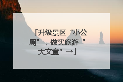 升级景区“小公厕”，做实旅游“大文章”→